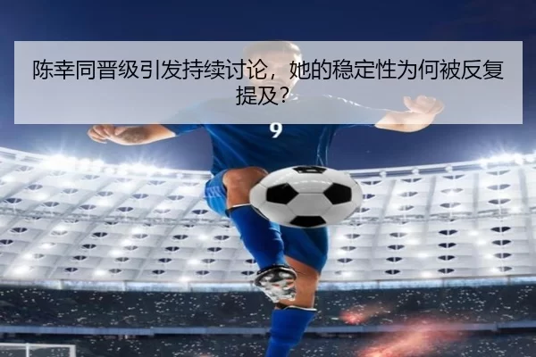 陈幸同晋级引发持续讨论，她的稳定性为何被反复提及？