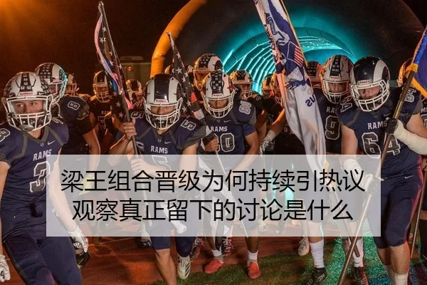 梁王组合晋级为何持续引热议 观察真正留下的讨论是什么